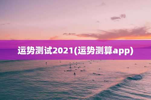 运势测试2021(运势测算app)