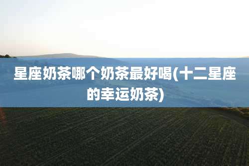 星座奶茶哪个奶茶最好喝(十二星座的幸运奶茶)