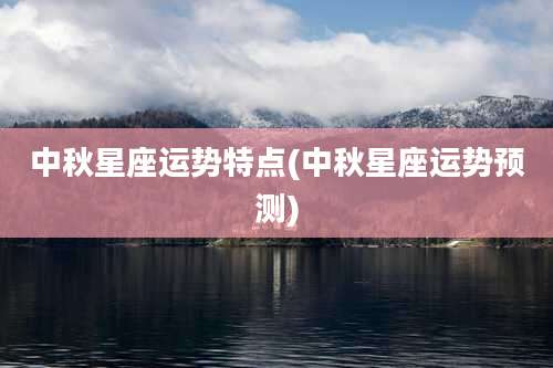 中秋星座运势特点(中秋星座运势预测)