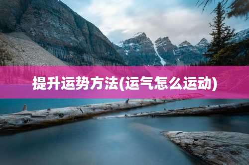 提升运势方法(运气怎么运动)