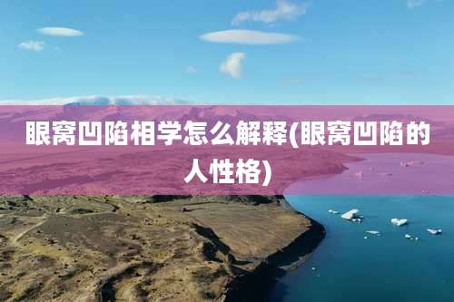 眼窝凹陷相学怎么解释(眼窝凹陷的人性格)