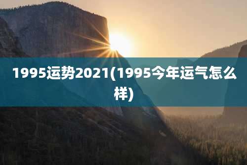 1995运势2021(1995今年运气怎么样)