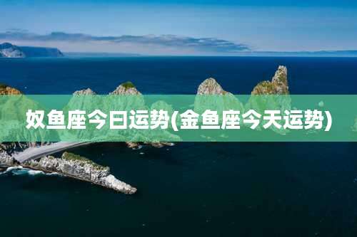 奴鱼座今曰运势(金鱼座今天运势)