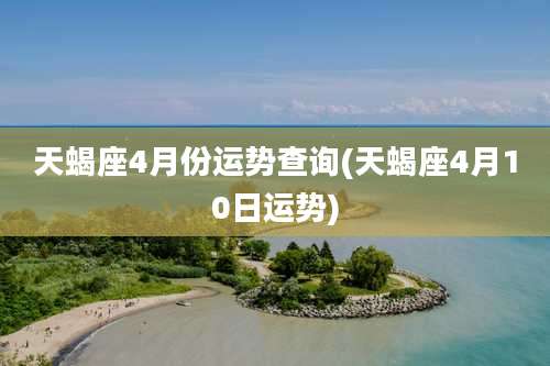 天蝎座4月份运势查询(天蝎座4月10日运势)