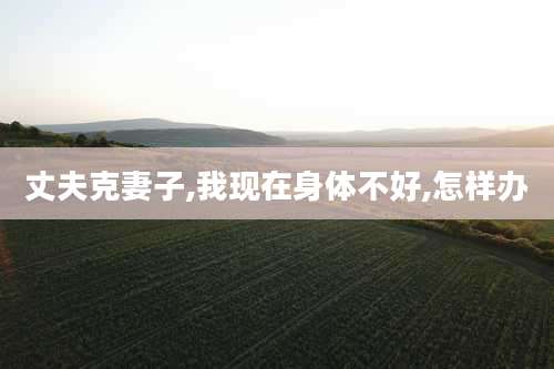 丈夫克妻子,我现在身体不好,怎样办