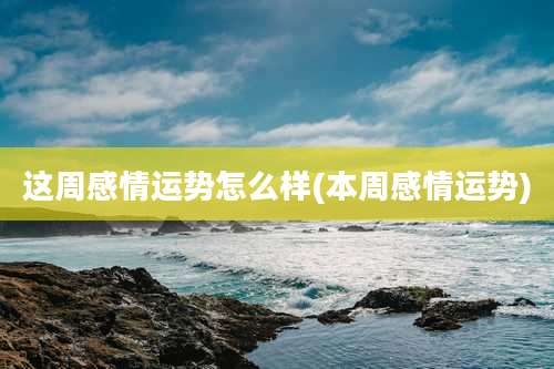 这周感情运势怎么样(本周感情运势)