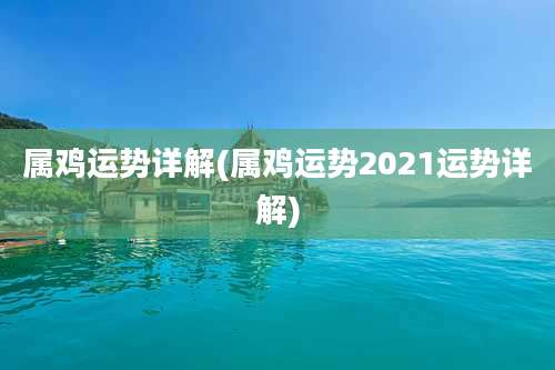 属鸡运势详解(属鸡运势2021运势详解)