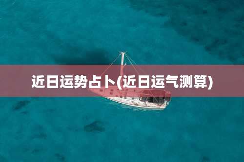 近日运势占卜(近日运气测算)