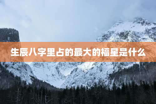 生辰八字里占的最大的福星是什么