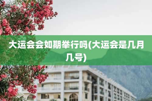 大运会会如期举行吗(大运会是几月几号)