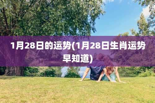 1月28日的运势(1月28日生肖运势早知道)