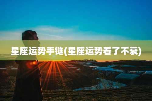 星座运势手链(星座运势看了不衰)