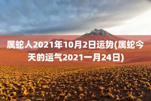 属蛇人2021年10月2日运势(属蛇今天的运气2021一月24日)