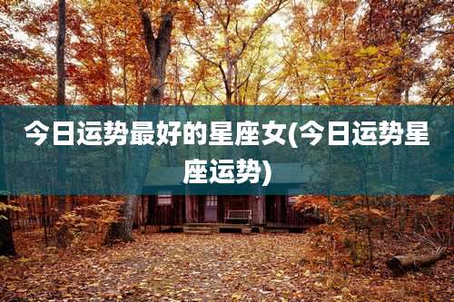 今日运势最好的星座女(今日运势星座运势)