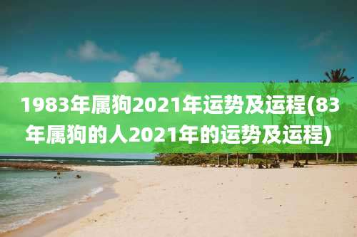 1983年属狗2021年运势及运程(83年属狗的人2021年的运势及运程)