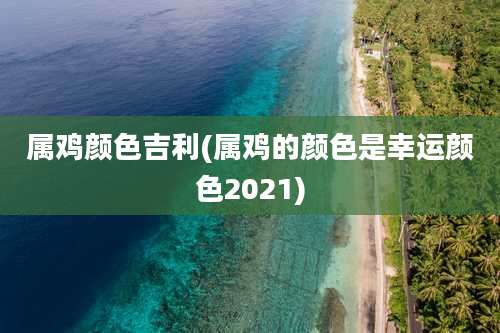 属鸡颜色吉利(属鸡的颜色是幸运颜色2021)