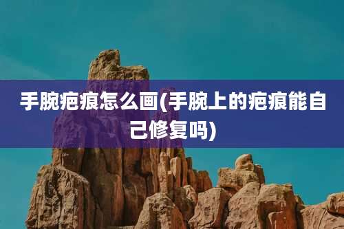 手腕疤痕怎么画(手腕上的疤痕能自己修复吗)