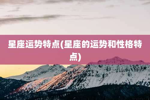 星座运势特点(星座的运势和性格特点)