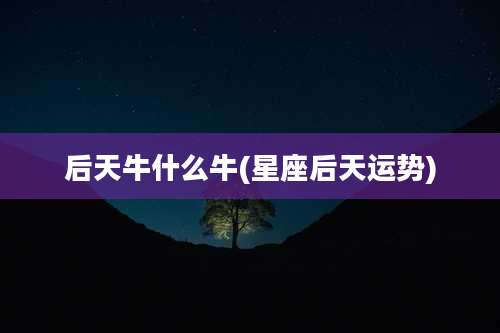 后天牛什么牛(星座后天运势)