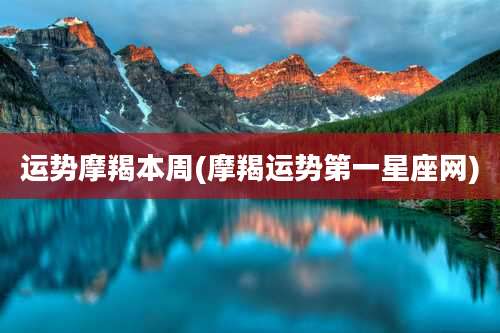 运势摩羯本周(摩羯运势第一星座网)