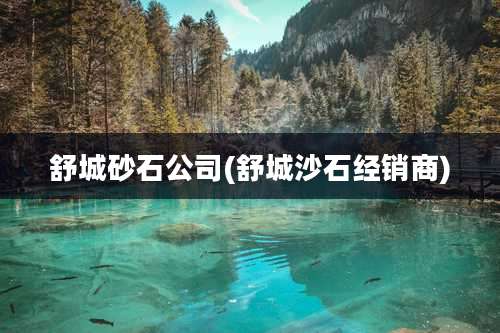 舒城砂石公司(舒城沙石经销商)