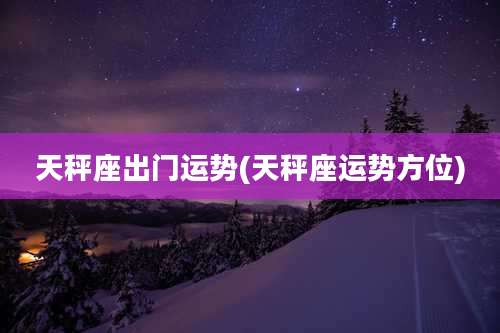 天秤座出门运势(天秤座运势方位)