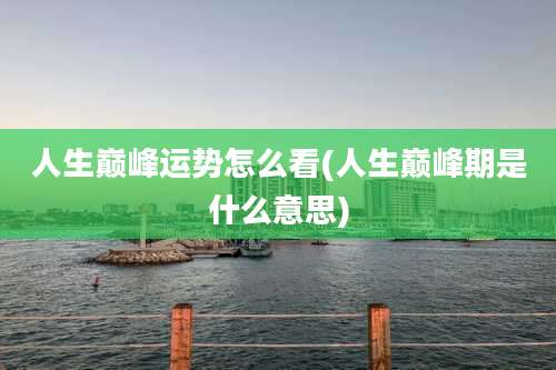 人生巅峰运势怎么看(人生巅峰期是什么意思)