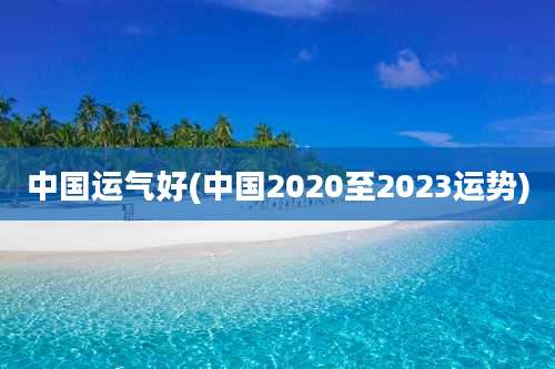 中国运气好(中国2020至2023运势)