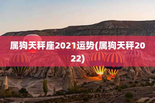 属狗天秤座2021运势(属狗天秤2022)