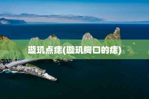 璇玑点痣(璇玑胸口的痣)