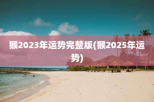 猴2023年运势完整版(猴2025年运势)