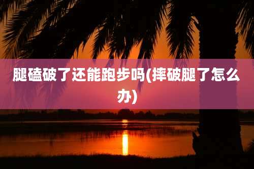 腿磕破了还能跑步吗(摔破腿了怎么办)