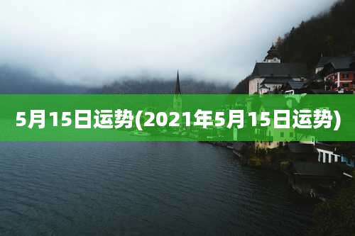 5月15日运势(2021年5月15日运势)