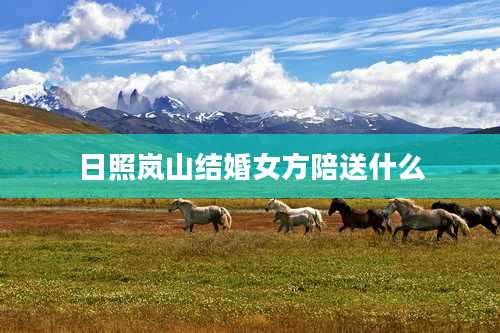 日照岚山结婚女方陪送什么