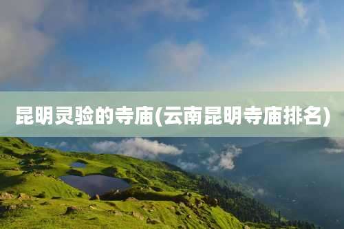 昆明灵验的寺庙(云南昆明寺庙排名)