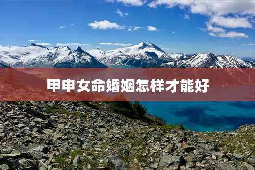 甲申女命婚姻怎样才能好