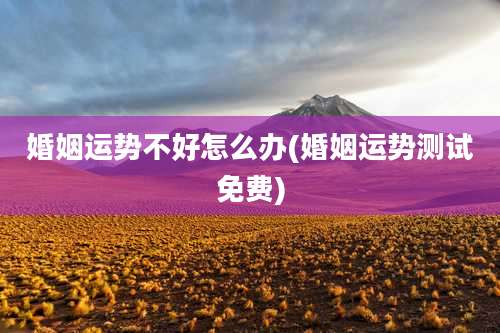 婚姻运势不好怎么办(婚姻运势测试免费)