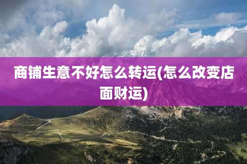 商铺生意不好怎么转运(怎么改变店面财运)