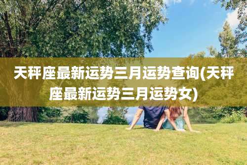 天秤座最新运势三月运势查询(天秤座最新运势三月运势女)