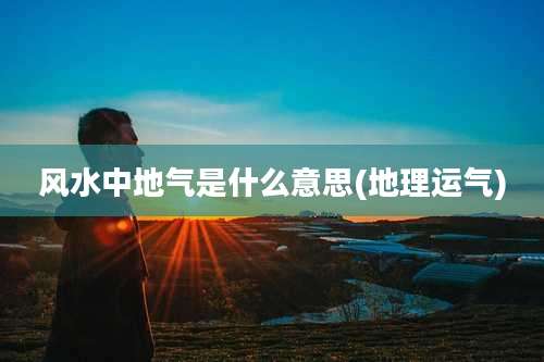 风水中地气是什么意思(地理运气)