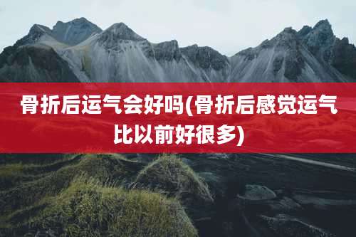 骨折后运气会好吗(骨折后感觉运气比以前好很多)