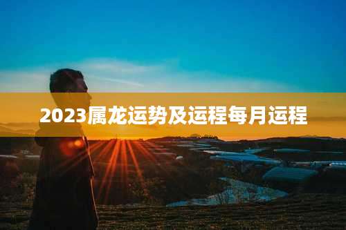 2023属龙运势及运程每月运程