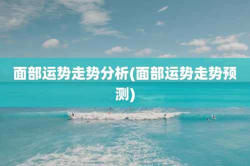 面部运势走势分析(面部运势走势预测)