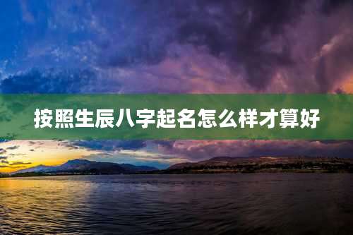 按照生辰八字起名怎么样才算好