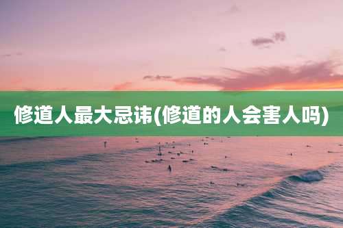 修道人最大忌讳(修道的人会害人吗)