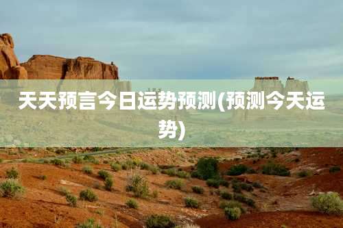 天天预言今日运势预测(预测今天运势)