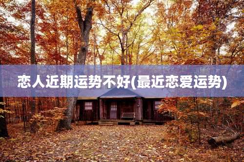 恋人近期运势不好(最近恋爱运势)