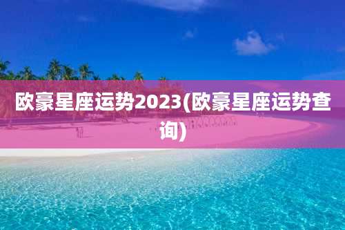 欧豪星座运势2023(欧豪星座运势查询)