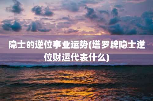 隐士的逆位事业运势(塔罗牌隐士逆位财运代表什么)