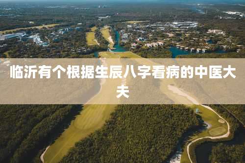 临沂有个根据生辰八字看病的中医大夫